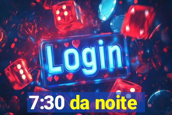 7:30 da noite